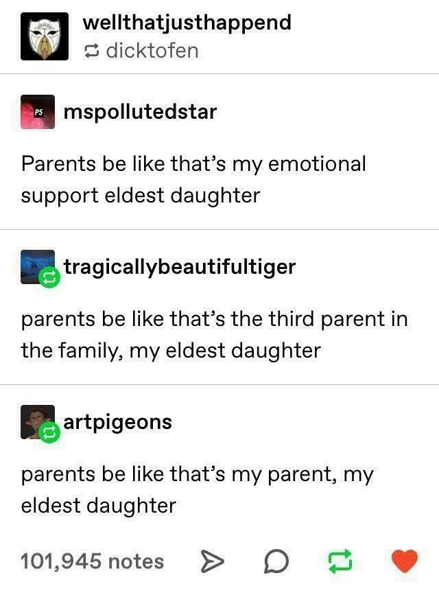 A Tumblr post with reblogs.
Original post: Parents be like that's my emotional support eldest daughter
Reblog 1: parents be like that's the third parent in my family, my eldest daughter
Reblog 2: parents be like that's my parent, my eldest daughter